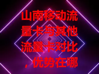 山南移动流量卡与其他流量卡对比，优势在哪？