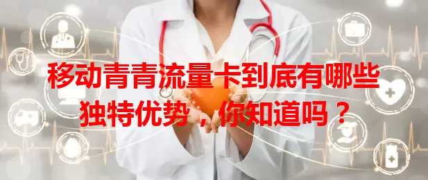 移动青青流量卡到底有哪些独特优势，你知道吗？