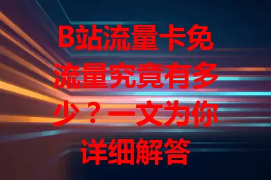 B站流量卡免流量究竟有多少？一文为你详细解答