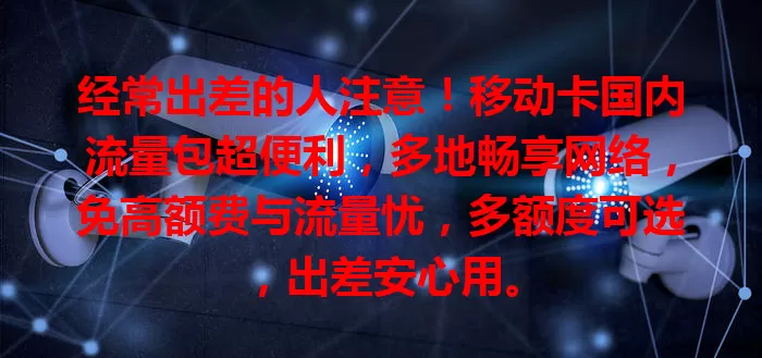 经常出差的人注意！移动卡国内流量包超便利，多地畅享网络，免高额费与流量忧，多额度可选，出差安心用。