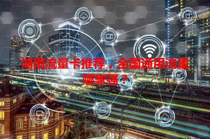 湖南流量卡推荐，全国通用流量哪家强？