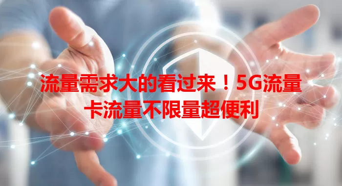 流量需求大的看过来！5G流量卡流量不限量超便利