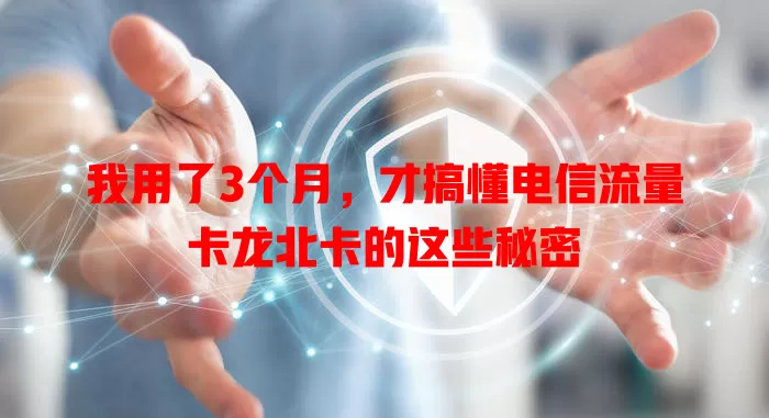 我用了3个月，才搞懂电信流量卡龙北卡的这些秘密