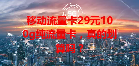 移动流量卡29元100g纯流量卡，真的划算吗？