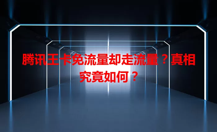 腾讯王卡免流量却走流量？真相究竟如何？