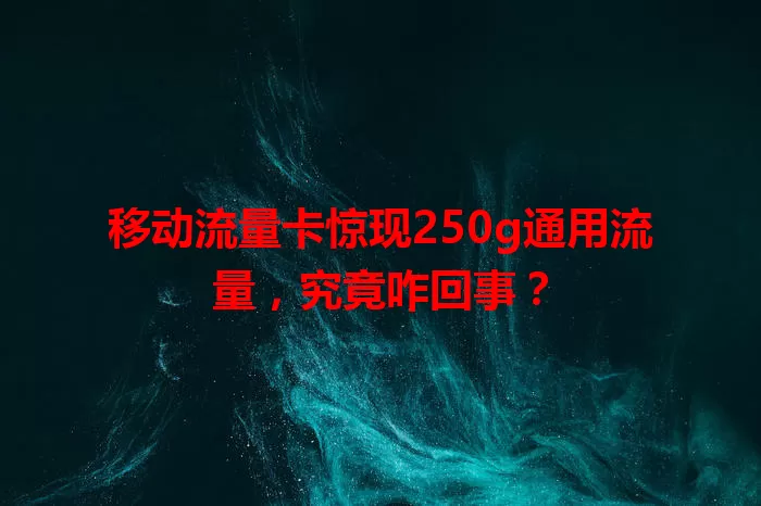 移动流量卡惊现250g通用流量，究竟咋回事？