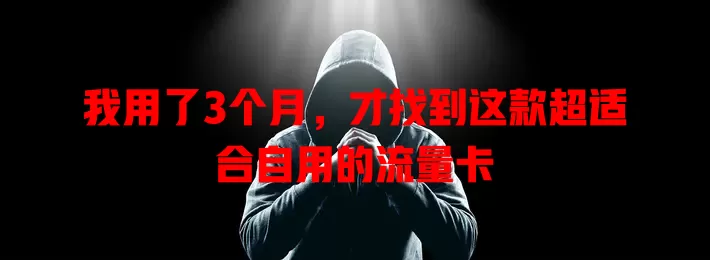 我用了3个月，才找到这款超适合自用的流量卡