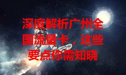 深度解析广州全国流量卡，这些要点你需知晓