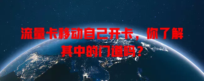流量卡移动自己开卡，你了解其中的门道吗？