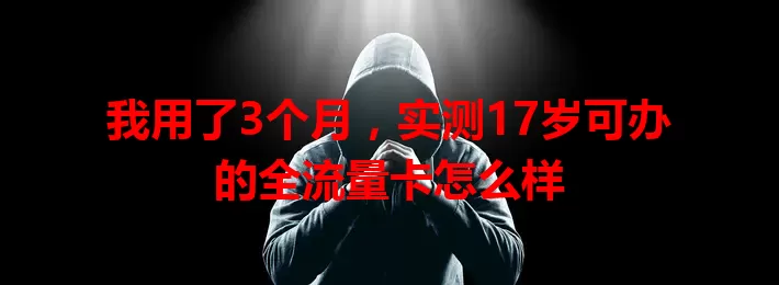 我用了3个月，实测17岁可办的全流量卡怎么样