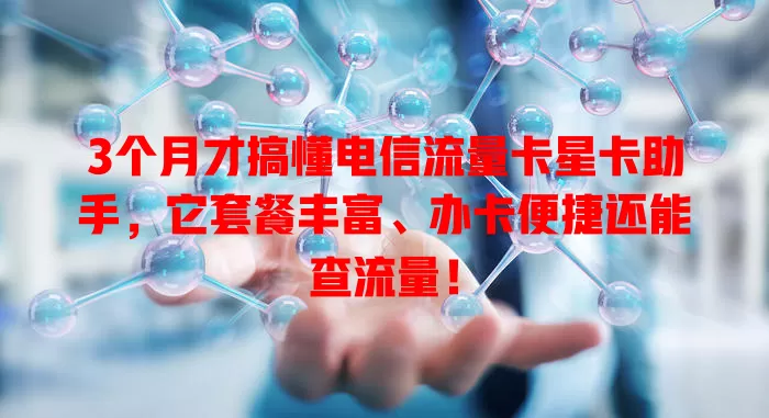 3个月才搞懂电信流量卡星卡助手，它套餐丰富、办卡便捷还能查流量！