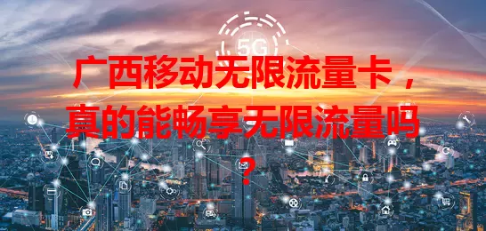 广西移动无限流量卡，真的能畅享无限流量吗？