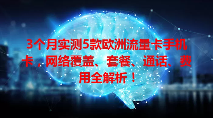 3个月实测5款欧洲流量卡手机卡，网络覆盖、套餐、通话、费用全解析！