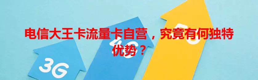 电信大王卡流量卡自营，究竟有何独特优势？