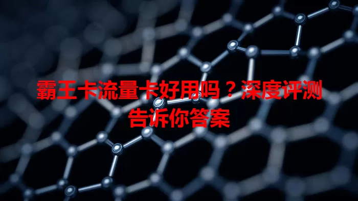 霸王卡流量卡好用吗？深度评测告诉你答案