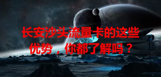 长安沙头流量卡的这些优势，你都了解吗？