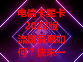 电信卡星卡2022版流量表现如何？快来一探究竟！