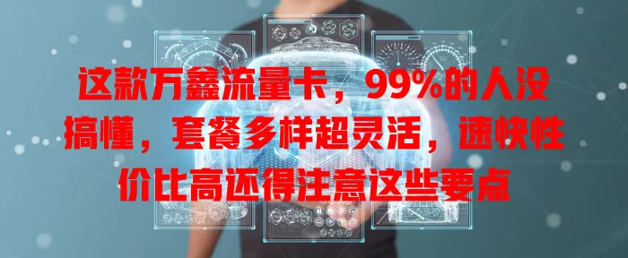 这款万鑫流量卡，99%的人没搞懂，套餐多样超灵活，速快性价比高还得注意这些要点