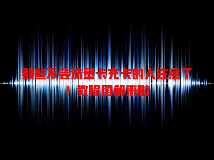 那些不会流量卡充卡的人注意了！教程图解来啦