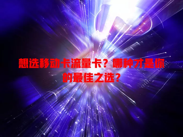 想选移动卡流量卡？哪种才是你的最佳之选？