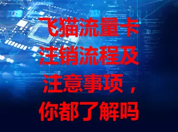 飞猫流量卡注销流程及注意事项，你都了解吗？