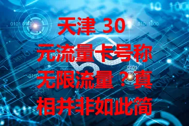 天津 30 元流量卡号称无限流量？真相并非如此简单！流量卡市场复杂，该卡虽诱人，但真正无限流量几乎不存在，选卡要谨慎，关注多方面因素，别被宣传迷惑，理性选卡防陷阱