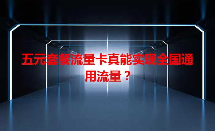 五元套餐流量卡真能实现全国通用流量？