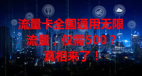 流量卡全国通用无限流量，仅需500？真相来了！