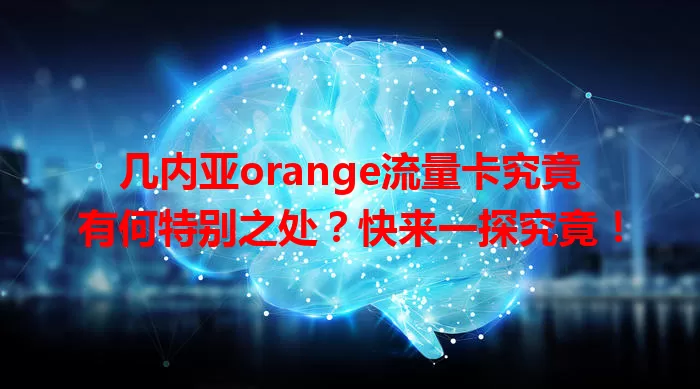 几内亚orange流量卡究竟有何特别之处？快来一探究竟！