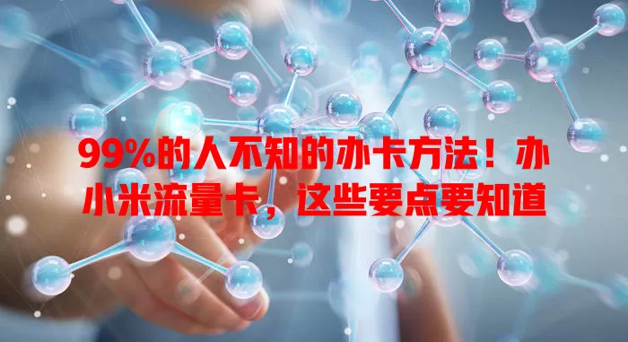 99%的人不知的办卡方法！办小米流量卡，这些要点要知道