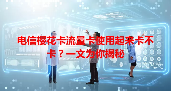 电信樱花卡流量卡使用起来卡不卡？一文为你揭秘