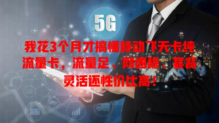 我花3个月才搞懂移动飞天卡纯流量卡，流量足、网速稳、套餐灵活还性价比高！