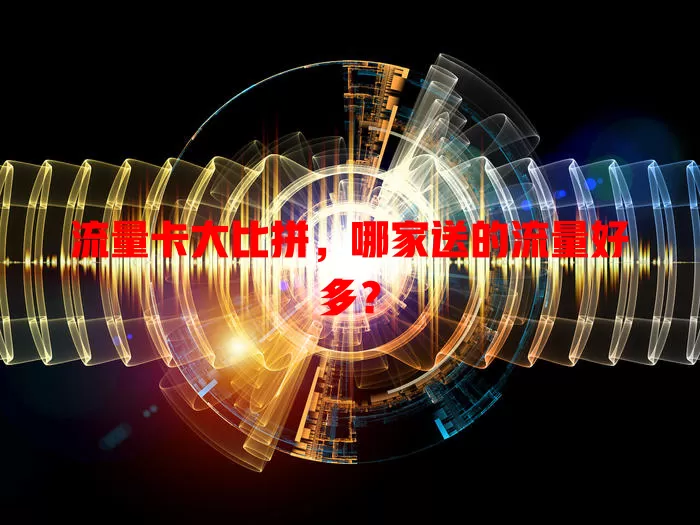 流量卡大比拼，哪家送的流量好多？