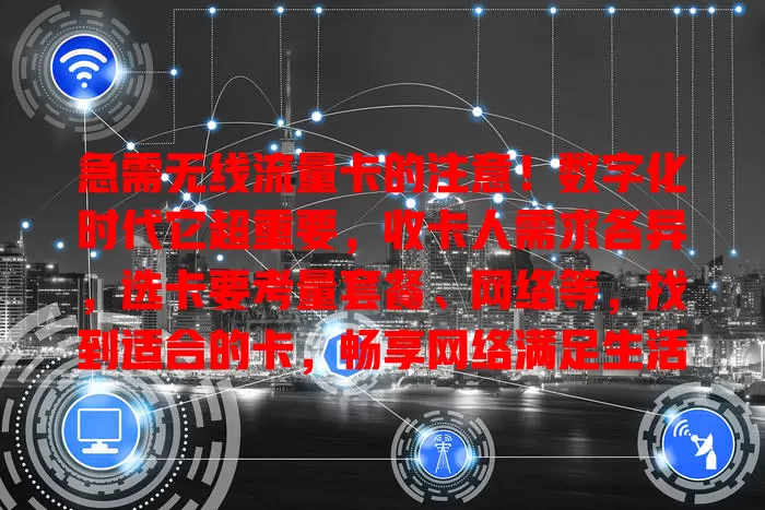 急需无线流量卡的注意！数字化时代它超重要，收卡人需求各异，选卡要考量套餐、网络等，找到适合的卡，畅享网络满足生活工作需求