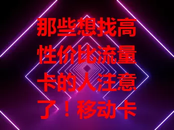 那些想找高性价比流量卡的人注意了！移动卡官网流量卡优势多，网络稳、套餐丰、办理便、售后好，满足多样需求，助你畅享移动网络生活