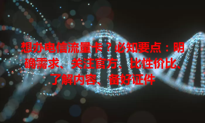 想办电信流量卡？必知要点：明确需求、关注官方、比性价比、了解内容、备好证件
