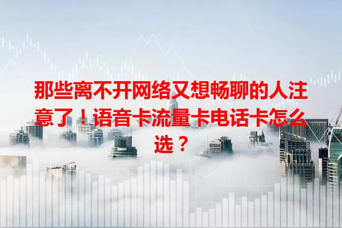 那些离不开网络又想畅聊的人注意了！语音卡流量卡电话卡怎么选？