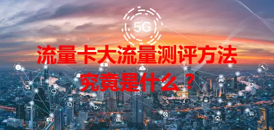 流量卡大流量测评方法究竟是什么？