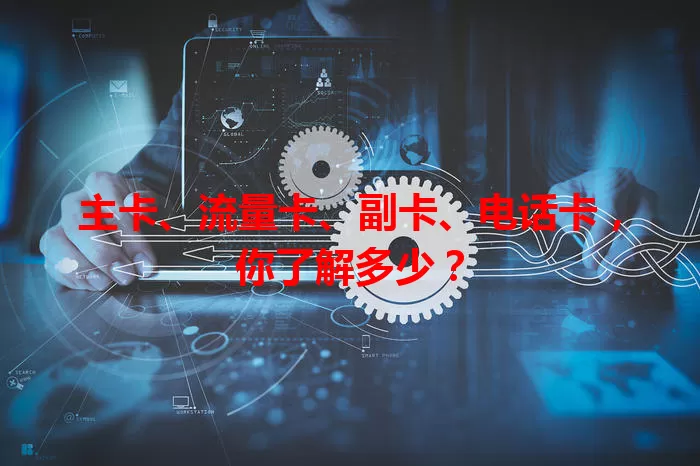 主卡、流量卡、副卡、电话卡，你了解多少？