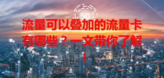 流量可以叠加的流量卡有哪些？一文带你了解！
