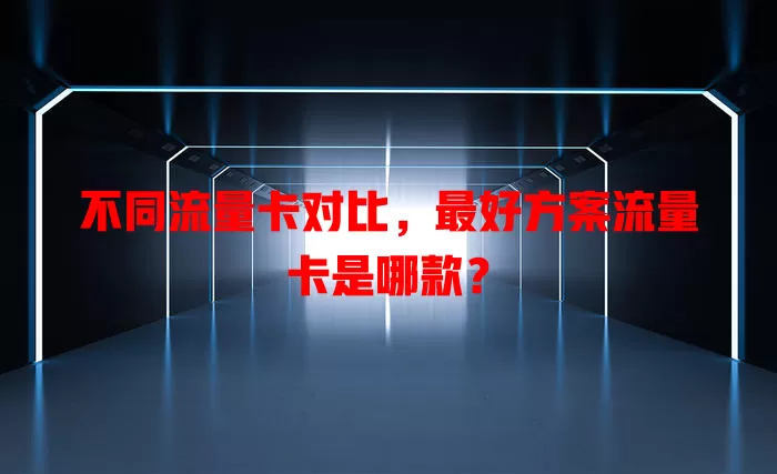 不同流量卡对比，最好方案流量卡是哪款？