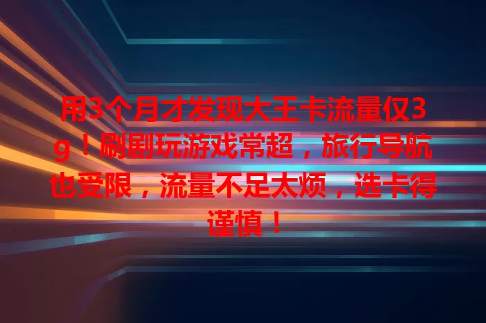 用3个月才发现大王卡流量仅3g！刷剧玩游戏常超，旅行导航也受限，流量不足太烦，选卡得谨慎！