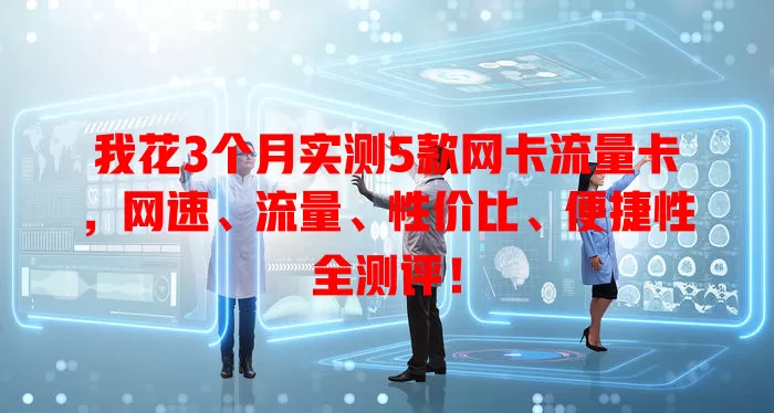 我花3个月实测5款网卡流量卡，网速、流量、性价比、便捷性全测评！