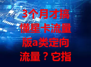 3个月才搞懂星卡流量版a类定向流量？它指向特定应用免流，视频社交超畅快，稳定不卡顿，上网从此告别流量束缚！