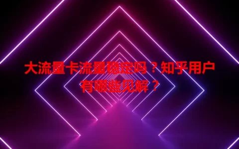 大流量卡流量稳定吗？知乎用户有哪些见解？