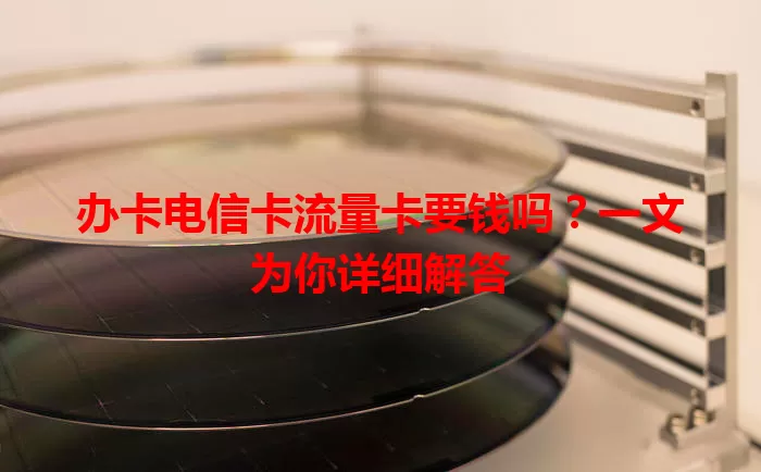 办卡电信卡流量卡要钱吗？一文为你详细解答