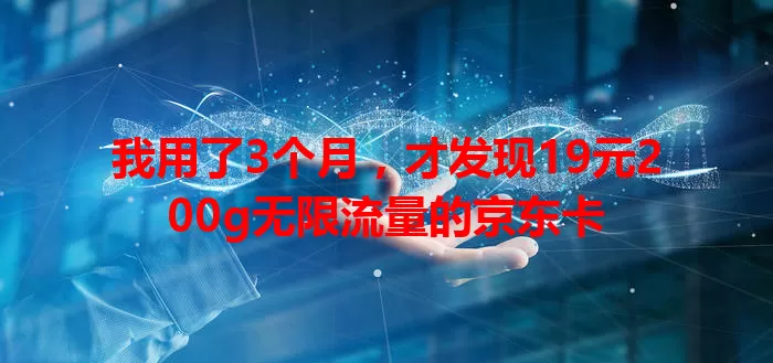 我用了3个月，才发现19元200g无限流量的京东卡