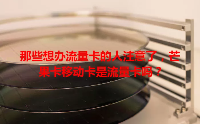 那些想办流量卡的人注意了，芒果卡移动卡是流量卡吗？