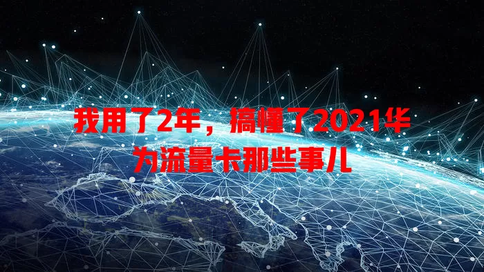我用了2年，搞懂了2021华为流量卡那些事儿