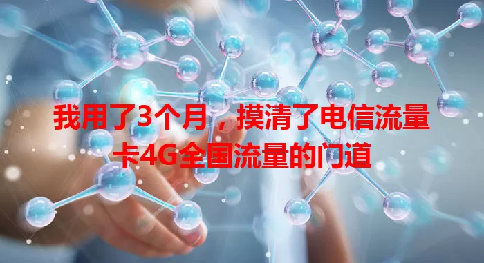 我用了3个月，摸清了电信流量卡4G全国流量的门道